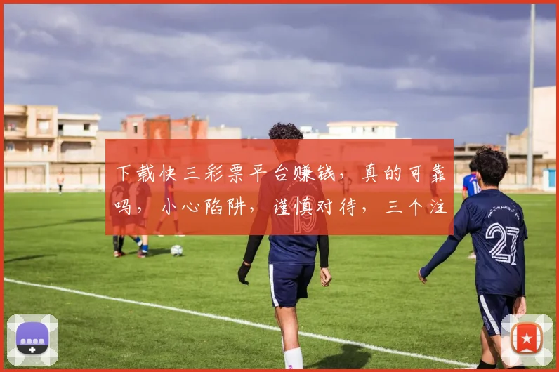 下载快三彩票平台赚钱，真的可靠吗，小心陷阱，谨慎对待，三个注意点，别被误导