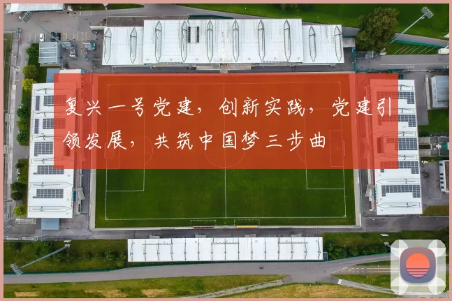复兴一号党建，创新实践，党建引领发展，共筑中国梦三步曲