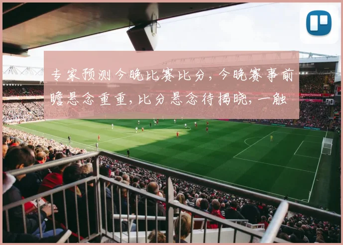专家预测今晚比赛比分,今晚赛事前瞻悬念重重,比分悬念待揭晓,一触即发
