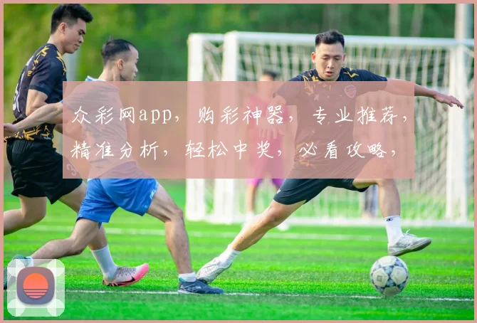 众彩网app，购彩神器，专业推荐，精准分析，轻松中奖，必看攻略，不容错过