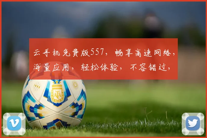 云手机免费版557，畅享高速网络，海量应用，轻松体验，不容错过，惊喜不断