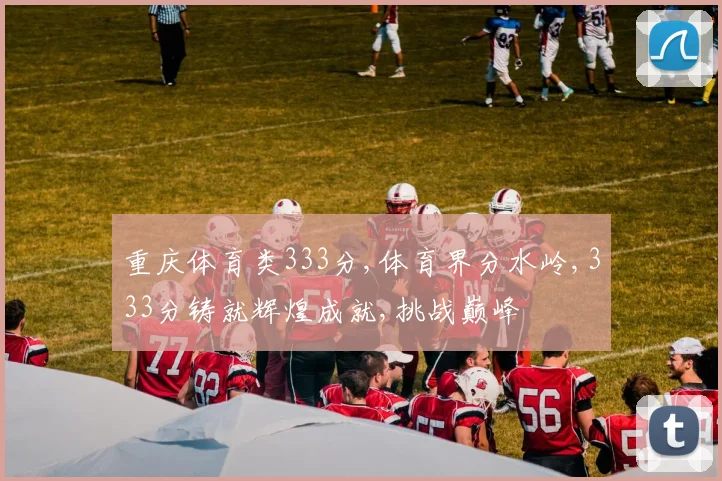 重庆体育类333分,体育界分水岭,333分铸就辉煌成就,挑战巅峰