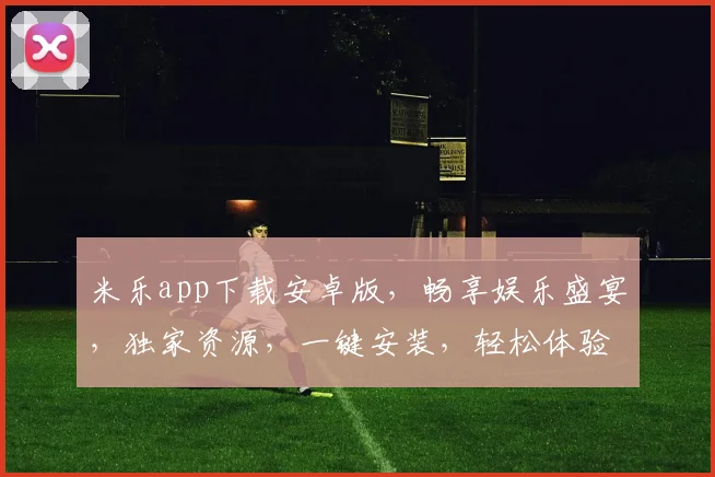 米乐app下载安卓版，畅享娱乐盛宴，独家资源，一键安装，轻松体验