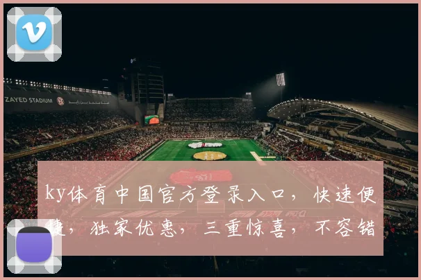 ky体育中国官方登录入口，快速便捷，独家优惠，三重惊喜，不容错过