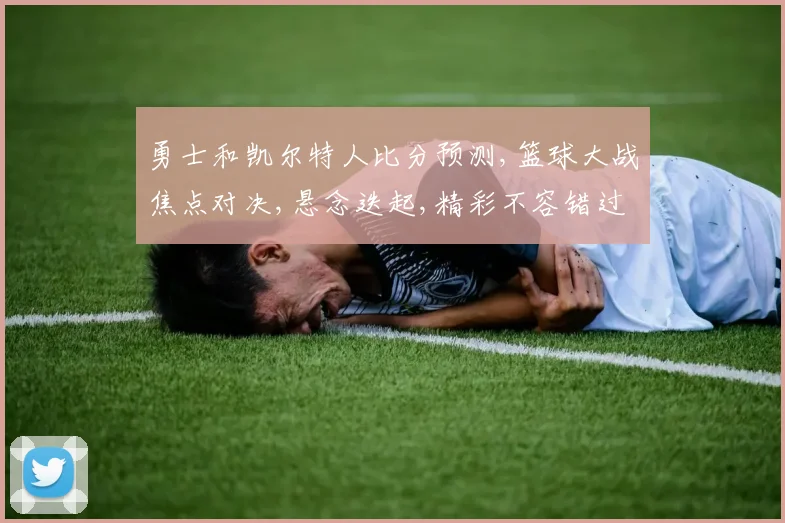 勇士和凯尔特人比分预测,篮球大战焦点对决,悬念迭起,精彩不容错过,一触即发