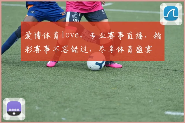 爱博体育love，专业赛事直播，精彩赛事不容错过，尽享体育盛宴