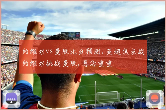 约维尔vs曼联比分预测,英超焦点战约维尔挑战曼联,悬念重重