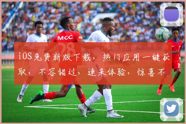 iOS免费新版下载，热门应用一键获取，不容错过，速来体验，惊喜不断