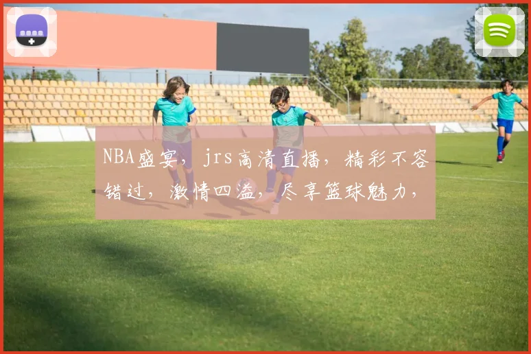 NBA盛宴，jrs高清直播，精彩不容错过，激情四溢，尽享篮球魅力，三重惊喜，等你来战