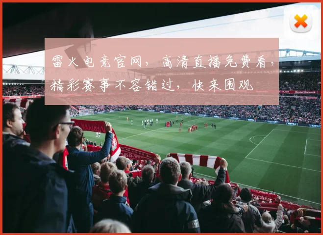 雷火电竞官网，高清直播免费看，精彩赛事不容错过，快来围观