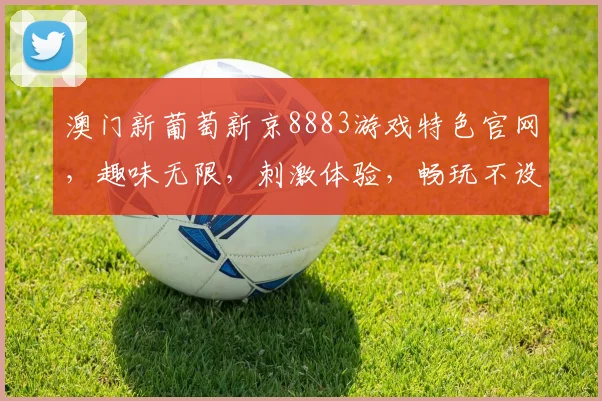 澳门新葡萄新京8883游戏特色官网，趣味无限，刺激体验，畅玩不设限