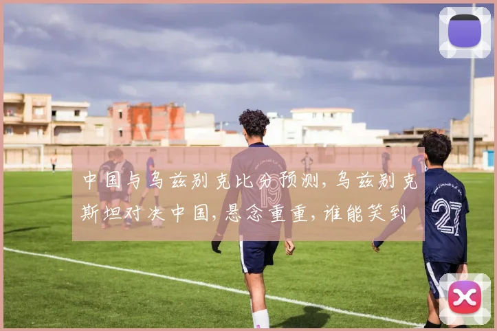 中国与乌兹别克比分预测,乌兹别克斯坦对决中国,悬念重重,谁能笑到最后