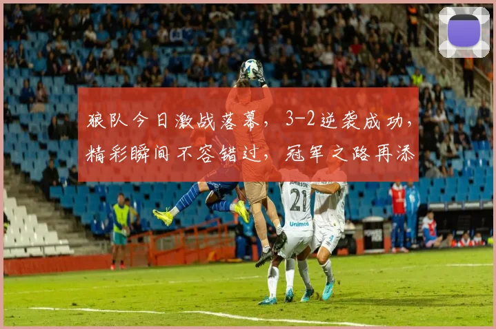 狼队今日激战落幕，3-2逆袭成功，精彩瞬间不容错过，冠军之路再添一步