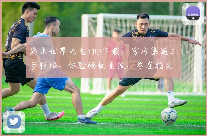 完美世界电竞app下载，官方渠道三步轻松，体验畅快竞技，尽在指尖