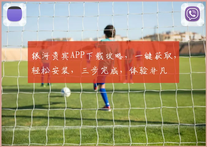 银河贵宾APP下载攻略，一键获取，轻松安装，三步完成，体验非凡