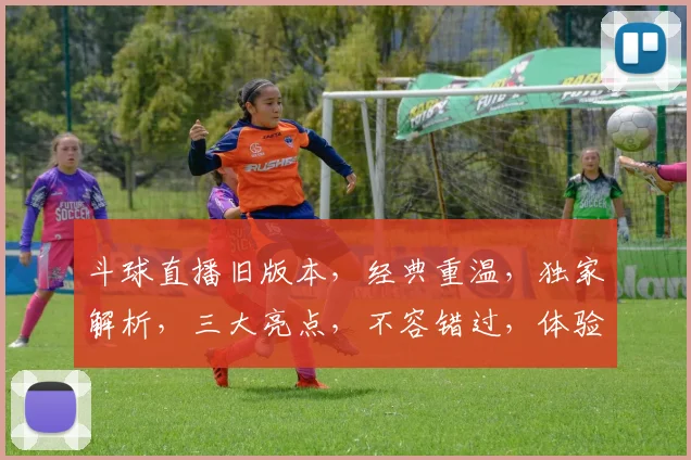 斗球直播旧版本，经典重温，独家解析，三大亮点，不容错过，体验非凡