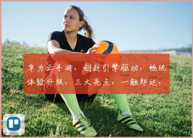 华为云手游，创新引擎驱动，畅玩体验升级，三大亮点，一触即达，领跑未来