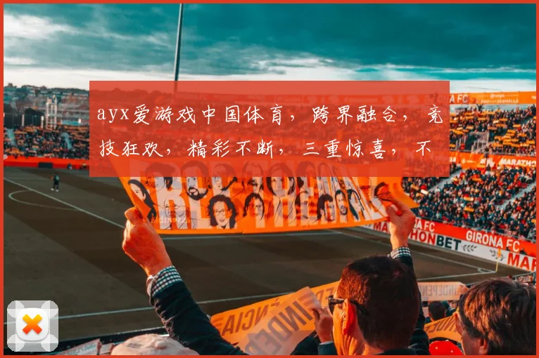 ayx爱游戏中国体育，跨界融合，竞技狂欢，精彩不断，三重惊喜，不容错过