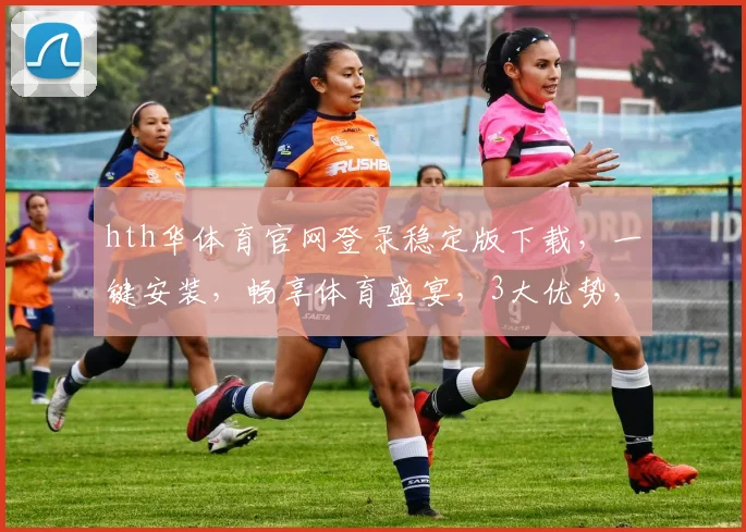 hth华体育官网登录稳定版下载，一键安装，畅享体育盛宴，3大优势，必看