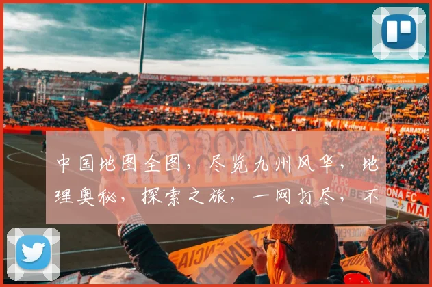 中国地图全图，尽览九州风华，地理奥秘，探索之旅，一网打尽，不容错过